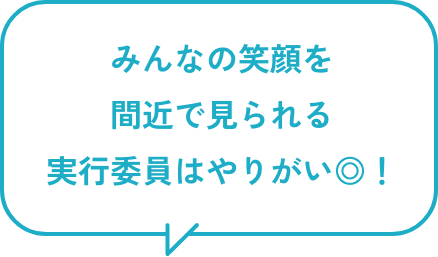 みんなの笑顔を間近で見られる実行委員はやりがい◎!