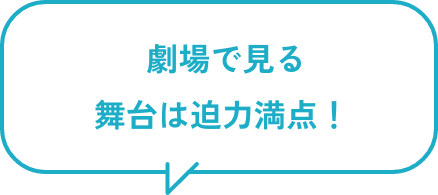 劇場で見る舞台は迫力満点!