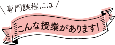 専門課程にはこんな授業があります！