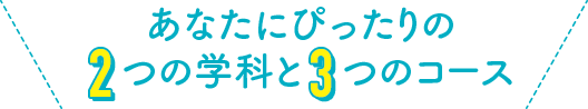 あなたにぴったりの2つの学科と3つのコース