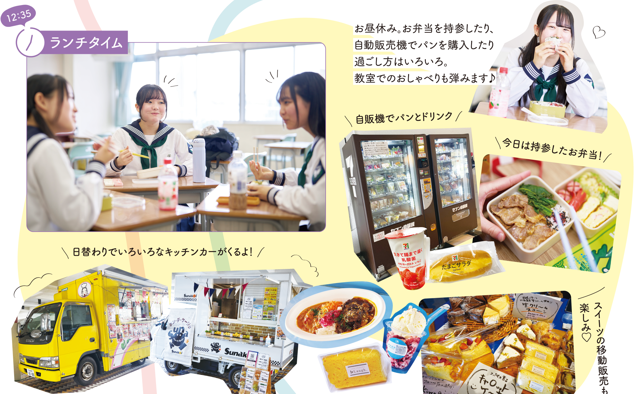 【12：35】ランチタイム　お昼休み。お弁当を持参したり、自動販売機でパンを購入したり過ごし方はいろいろ。教室でのおしゃべりも弾みます♪　日替わりでいろいろなキッチンカーがくるよ！　自販機でパンとドリンク　スイーツの移動販売も楽しみ♡